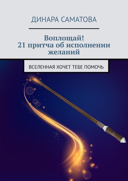 Воплощай! 21 притча об исполнении желаний. Вселенная хочет тебе помочь - Динара Саматова