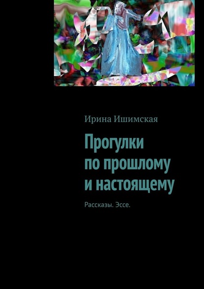 Прогулки по прошлому и настоящему. Рассказы. Эссе - Ирина Ишимская