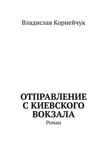 Отправление с Киевского вокзала. Роман - Владислав Корнейчук