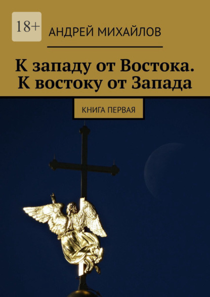 К западу от Востока. К востоку от Запада. Книга первая - Андрей Михайлов