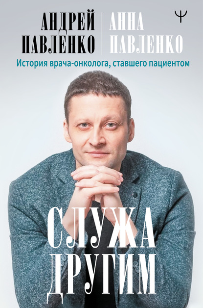 Служа другим. История врача-онколога, ставшего пациентом - Андрей Павленко