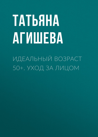 Идеальный возраст 50+. Уход за лицом - Татьяна Агишева