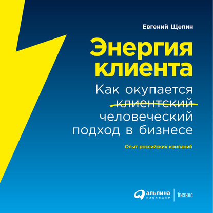 Энергия клиента. Как окупается человеческий подход в бизнесе - Евгений Щепин