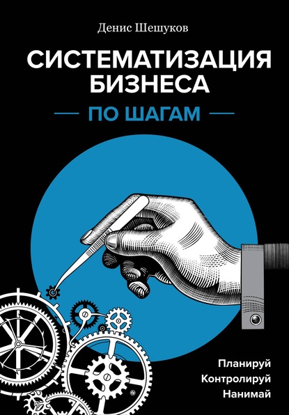 Систематизация бизнеса по шагам. Планируй, контролируй, нанимай - Денис Шешуков