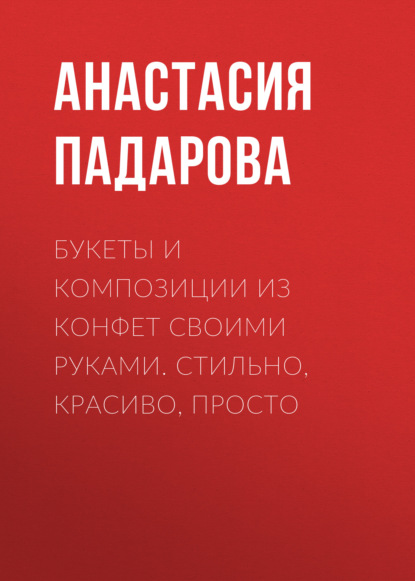 Букеты и композиции из конфет своими руками. Стильно, красиво, просто - Анастасия Падарова