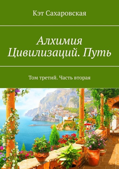 Алхимия Цивилизаций. Путь. Том третий. Часть вторая - Кэт Сахаровская