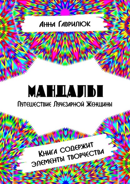 Мандалы. Путешествие Лучезарной женщины. Книга содержит элементы творчества — Анна Гаврилюк