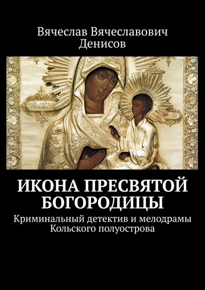 Икона Пресвятой Богородицы. Криминальный детектив и мелодрамы Кольского полуострова - Вячеслав Вячеславович Денисов