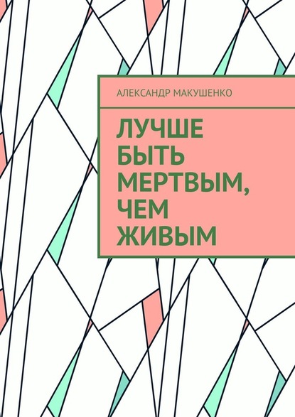 Лучше быть мертвым, чем живым - Александр Макушенко