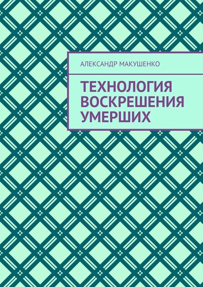 Технология воскрешения умерших - Александр Макушенко