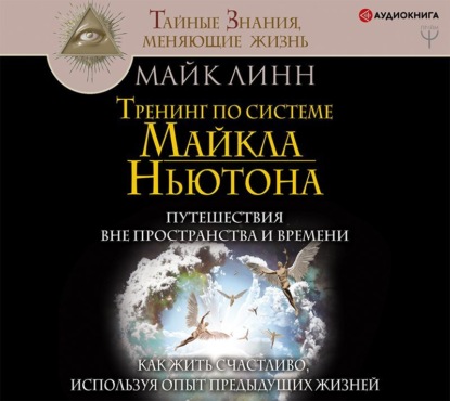 Тренинг по системе Майкла Ньютона. Путешествия вне пространства и времени. Как жить счастливо, используя опыт предыдущих жизней - Майк Линн