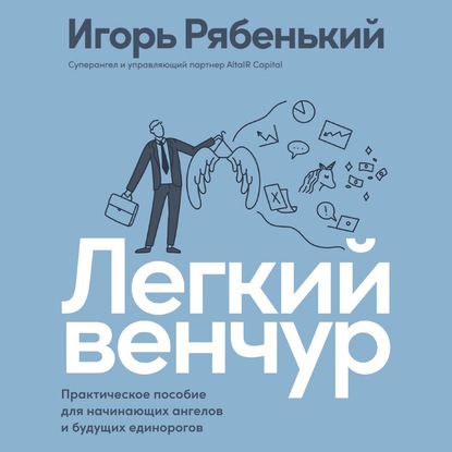 Легкий венчур. Практическое руководство для начинающих ангелов и будущих единорогов - Игорь Рябенький