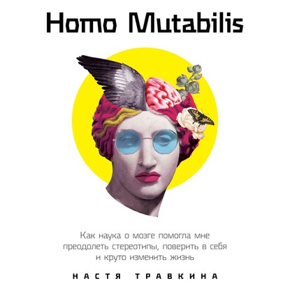 Homo Mutabilis. Как наука о мозге помогла мне преодолеть стереотипы, поверить в себя и круто изменить жизнь - Настя Травкина