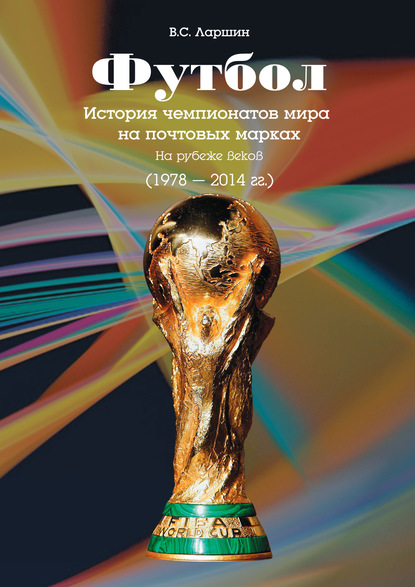 Футбол. История чемпионатов мира на почтовых марках. На рубеже веков (1978 – 2014 гг.) - В. С. Ларшин