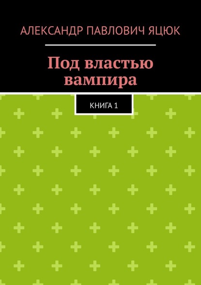 Под властью вампира. Книга 1 - Александр Павлович Яцюк