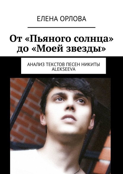 От «Пьяного солнца» до «Моей звезды». Анализ текстов песен Никиты ALEKSEEVа - Елена Анатольевна Орлова