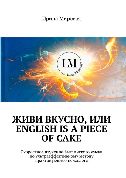 Живи вкусно, или English is a piece of cake. Скоростное изучение Английского языка по ультраэффективному методу практикующего психолога - Ирина Мировая