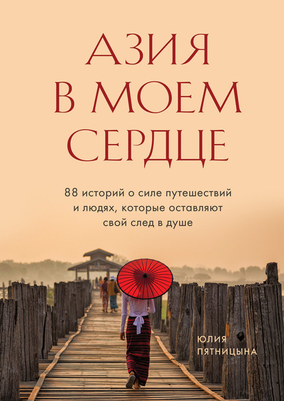 Азия в моем сердце. 88 историй о силе путешествий и людях, которые оставляют свой след в душе - Юлия Пятницына