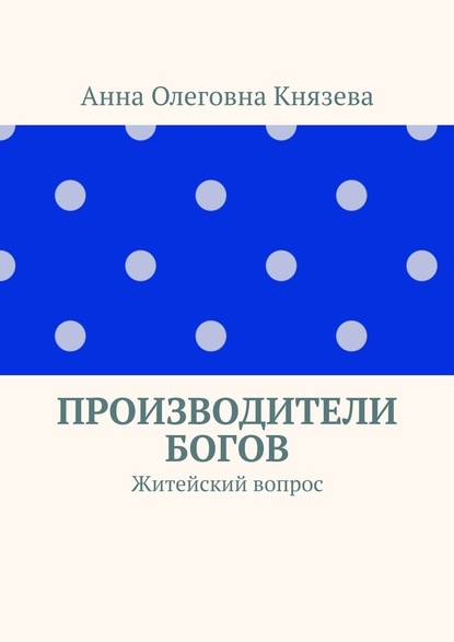 Производители Богов. Житейский вопрос — Анна Олеговна Князева