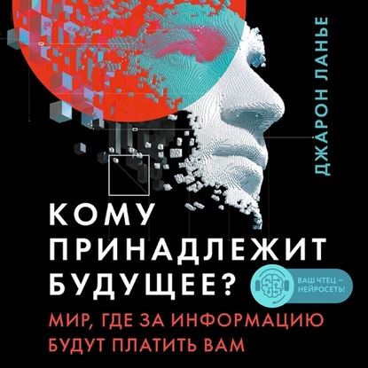 Кому принадлежит будущее? Мир, где за информацию платить будут вам - Джарон Ланье