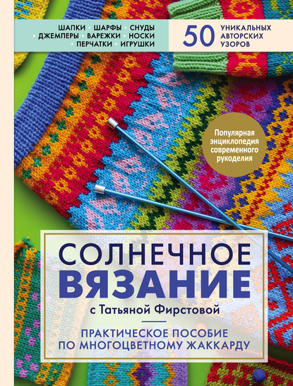 Солнечное вязание с Татьяной Фирстовой. Практическое пособие по многоцветному жаккарду - Татьяна Фирстова