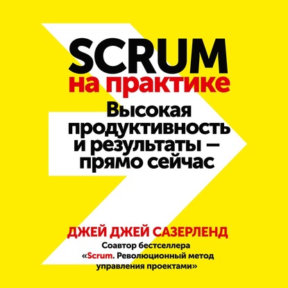 Scrum на практике. Высокая продуктивность и результаты – прямо сейчас - Джей Джей Сазерленд