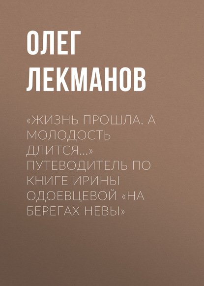 «Жизнь прошла. А молодость длится…» Путеводитель по книге Ирины Одоевцевой «На берегах Невы» - Олег Лекманов