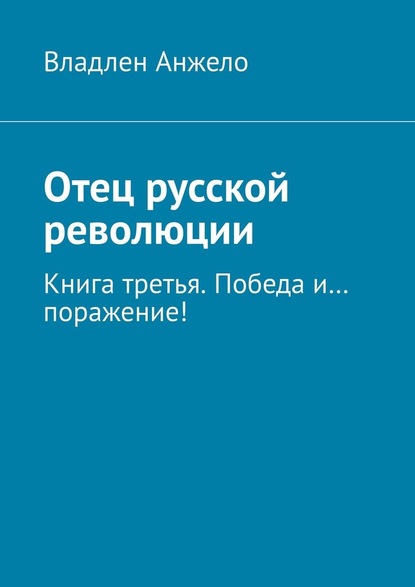 Отец русской революции. Книга третья. Победа и… поражение! - Владлен Анжело