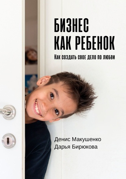 Бизнес как ребенок. Как создать своё дело по любви - Денис Макушенко