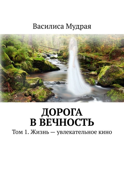 Дорога в Вечность. Том 1. Жизнь – увлекательное кино - Василиса Мудрая