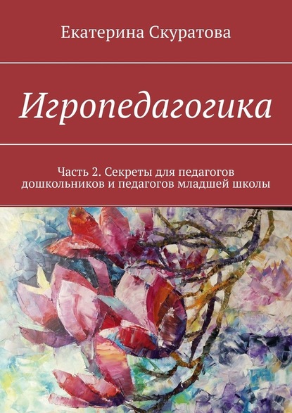 Игропедагогика. Часть 2. Секреты для педагогов дошкольников и педагогов младшей школы — Екатерина Скуратова