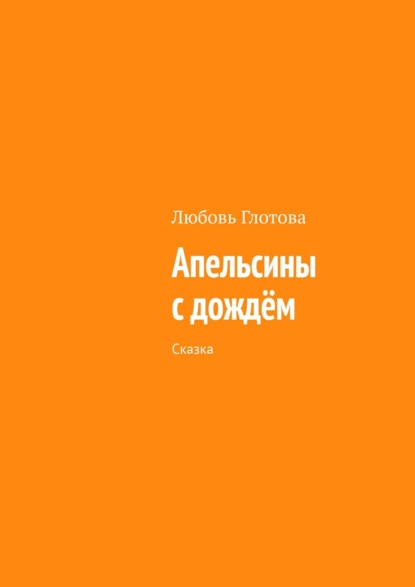 Апельсины с дождём. Сказка - Любовь Глотова