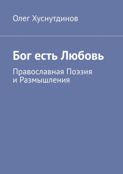 Бог есть Любовь. Православная Поэзия и Размышления — Олег Хуснутдинов