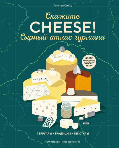 Скажите «CHEESE!». Сырный атлас гурмана - Тристан Сикар