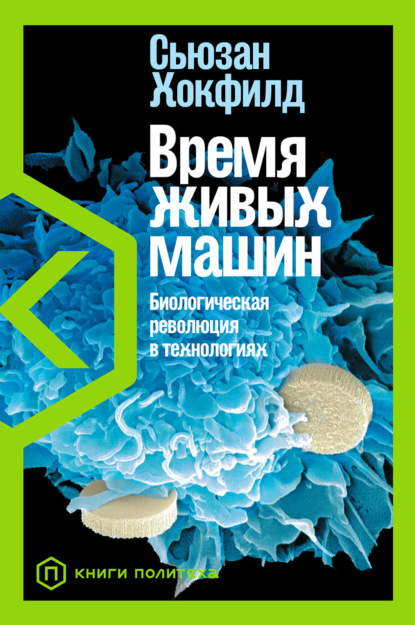 Время живых машин. Биологическая революция в технологиях - Сьюзан Хокфилд