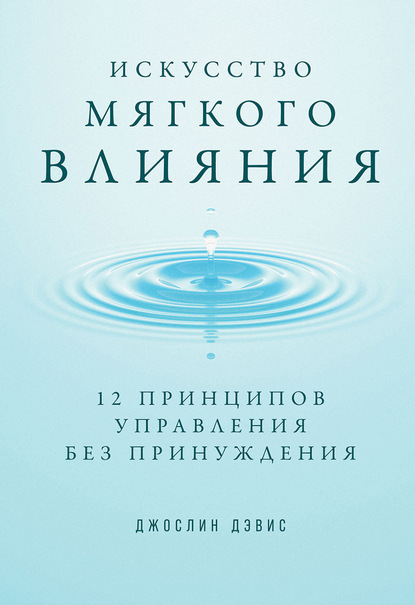 Искусство мягкого влияния. 12 принципов управления без принуждения - Джослин Дэвис