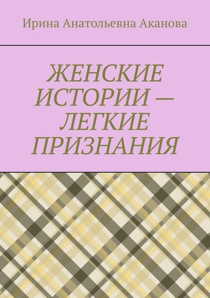 ЖЕНСКИЕ ИСТОРИИ – ЛЕГКИЕ ПРИЗНАНИЯ - Ирина Анатольевна Аканова