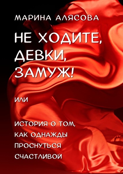 Не ходите, девки, замуж! или История о том, как однажды проснуться счастливой - Марина Алясова