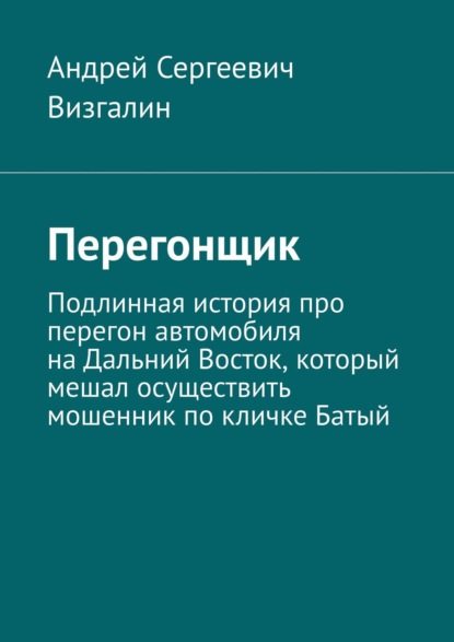 Перегонщик. Подлинная история про перегон автомобиля на Дальний Восток, который мешал осуществить мошенник по кличке Батый - Андрей Сергеевич Визгалин