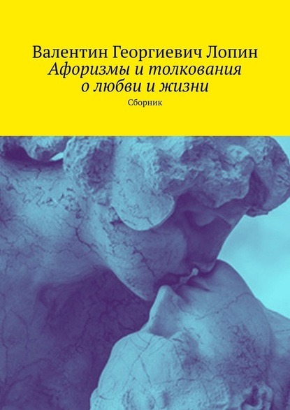 Афоризмы и толкования о любви и жизни. Сборник - Валентин Георгиевич Лопин