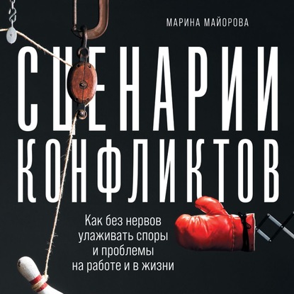 Сценарии конфликтов. Как без нервов улаживать споры и проблемы на работе и в жизни - Марина Майорова