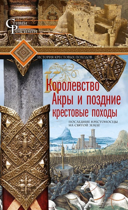 Королевство Акры и поздние крестовые походы. Последние крестоносцы на Святой земле - Стивен Рансимен