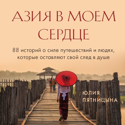 Азия в моем сердце. 88 историй о силе путешествий и людях, которые оставляют свой след в душе - Юлия Пятницына