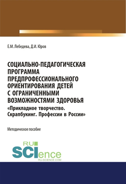 Социально-педагогическая программа предпрофессионального ориентирования детей с ограниченными возможностями здоровья Прикладное творчество. Скрапбукинг. Профессии в России . (Бакалавриат, Магистратура). Методическое пособие. - Екатерина Михайловна Лебедева