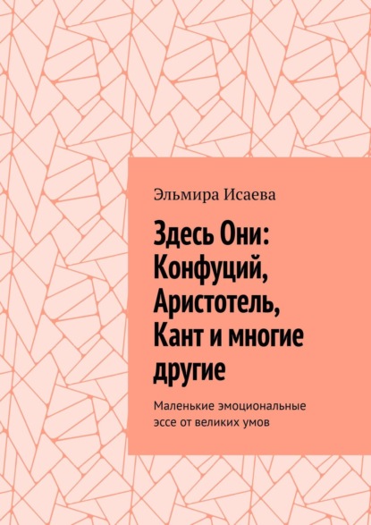 Здесь Они: Конфуций, Аристотель, Кант и многие другие. Маленькие эмоциональные эссе от великих умов - Эльмира Исаева