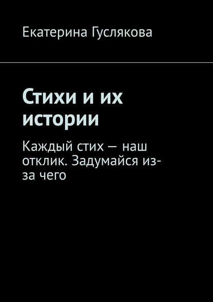 Стихи и их истории. Каждый стих – наш отклик. Задумайся из-за чего - Екатерина Гуслякова