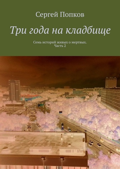 Три года на кладбище. Семь историй живых о мертвых. Часть 2 - Сергей Попков