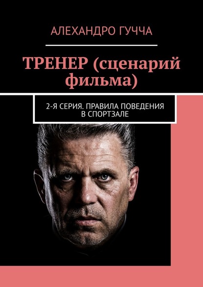 ТРЕНЕР (сценарий фильма). 2-я серия. Правила поведения в спортзале - Алехандро Гучча