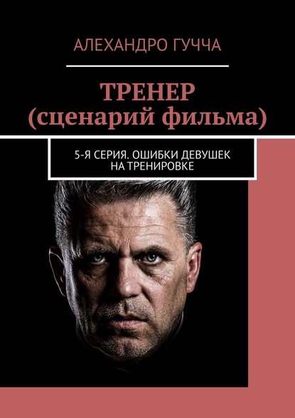 ТРЕНЕР (сценарий фильма). 5-я серия. Ошибки девушек на тренировке - Алехандро Гучча