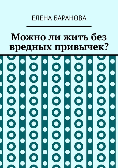 Можно ли жить без вредных привычек? - Елена Александровна Баранова